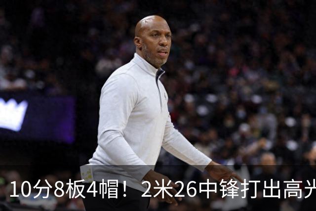10分8板4帽！2米26中锋打出高光表现，球迷：杜锋耽误了他