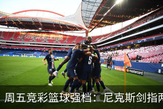 周五竞彩篮球强档：尼克斯剑指两连胜 马刺主场绝地反击